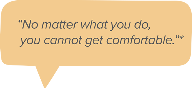 No matter what you do, you cannot get comfortable.*
