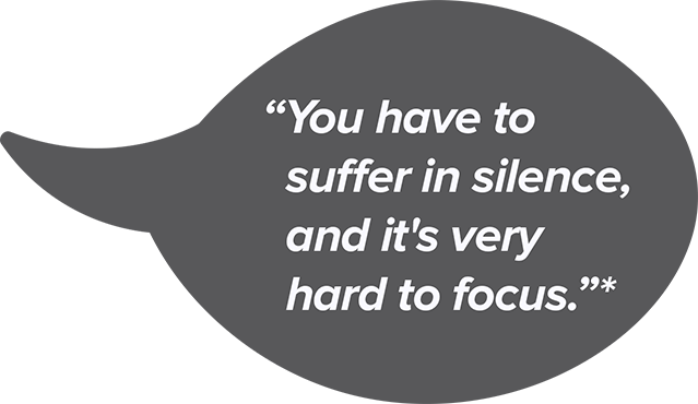 You have to suffer in silence, and it's very hard to focus.*